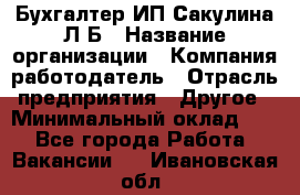 Бухгалтер ИП Сакулина Л.Б › Название организации ­ Компания-работодатель › Отрасль предприятия ­ Другое › Минимальный оклад ­ 1 - Все города Работа » Вакансии   . Ивановская обл.